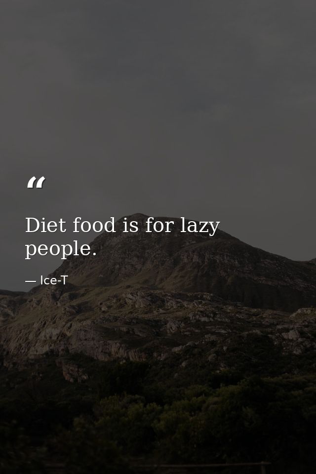 Diet food is for lazy people. — Ice-T