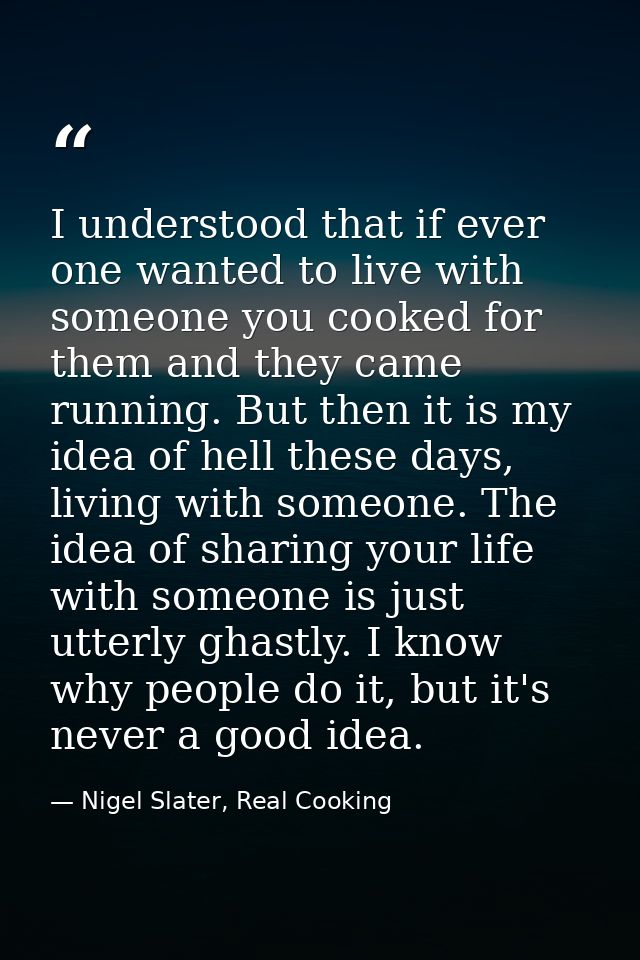 I understood that if ever one wanted to live with someone you cooked for them and they came running. But then it is my i — Nigel Slater, Real Cooking
