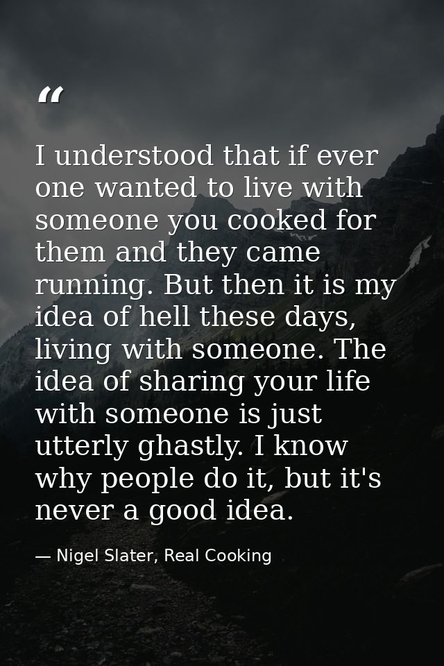 I understood that if ever one wanted to live with someone you cooked for them and they came running. But then it is my i — Nigel Slater, Real Cooking