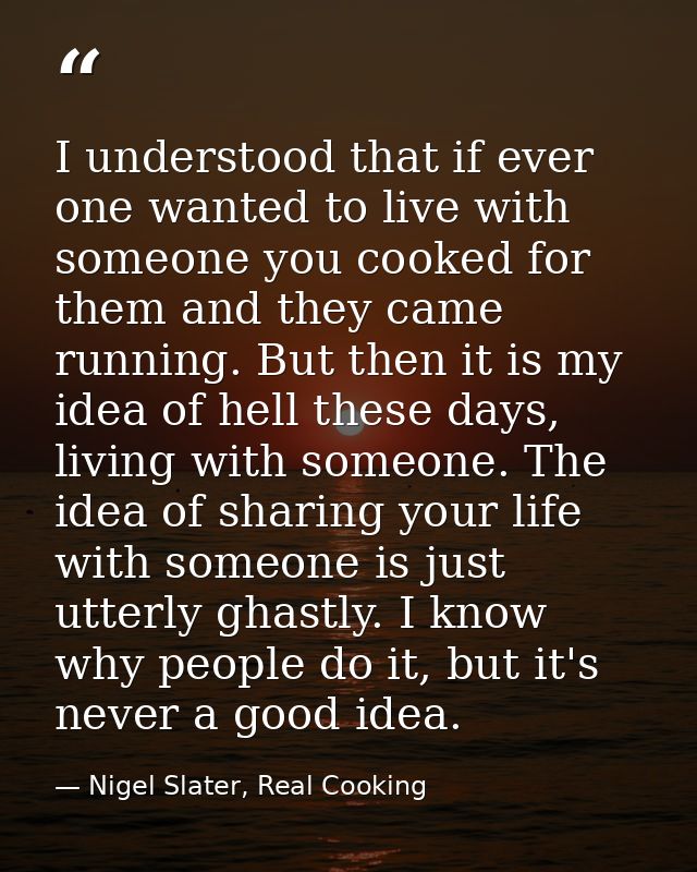 I understood that if ever one wanted to live with someone you cooked for them and they came running. But then it is my i — Nigel Slater, Real Cooking