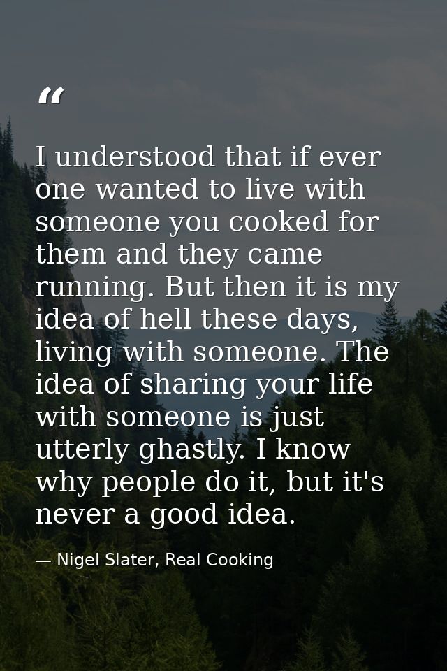 I understood that if ever one wanted to live with someone you cooked for them and they came running. But then it is my i — Nigel Slater, Real Cooking