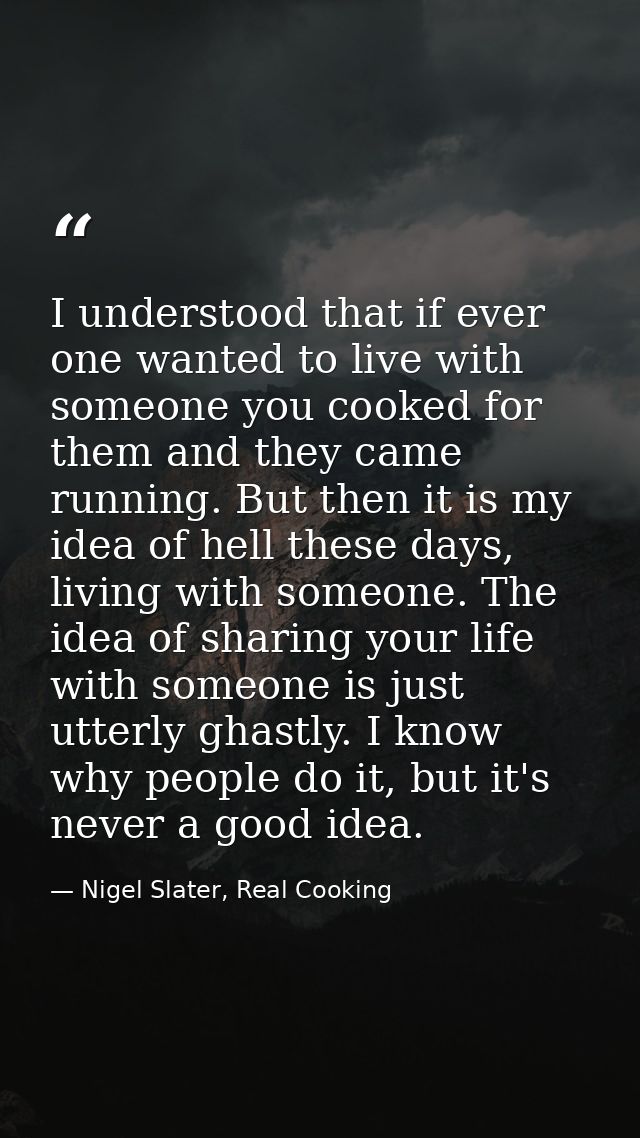 I understood that if ever one wanted to live with someone you cooked for them and they came running. But then it is my i — Nigel Slater, Real Cooking