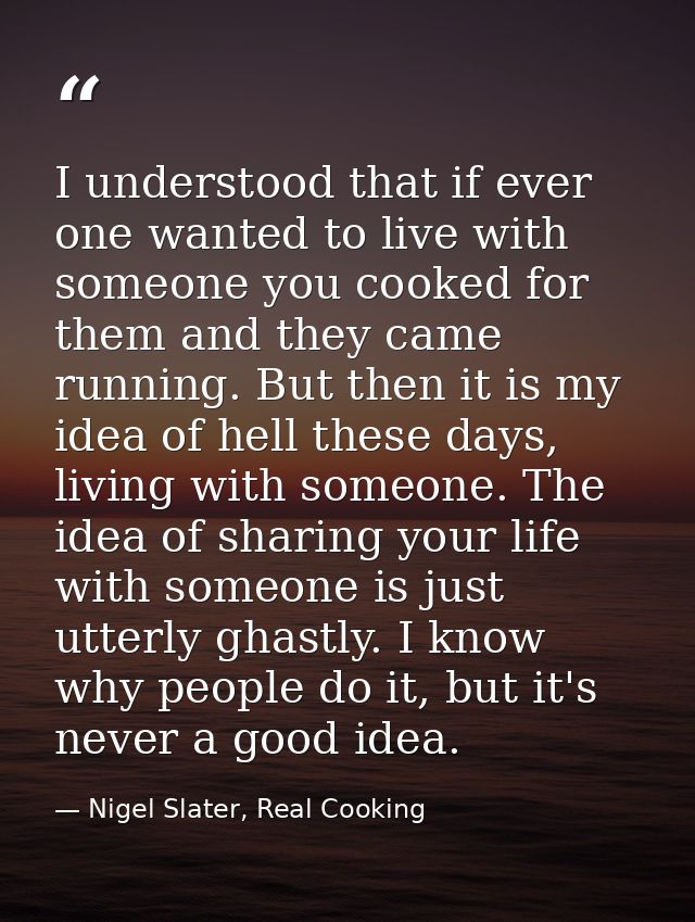 I understood that if ever one wanted to live with someone you cooked for them and they came running. But then it is my i — Nigel Slater, Real Cooking
