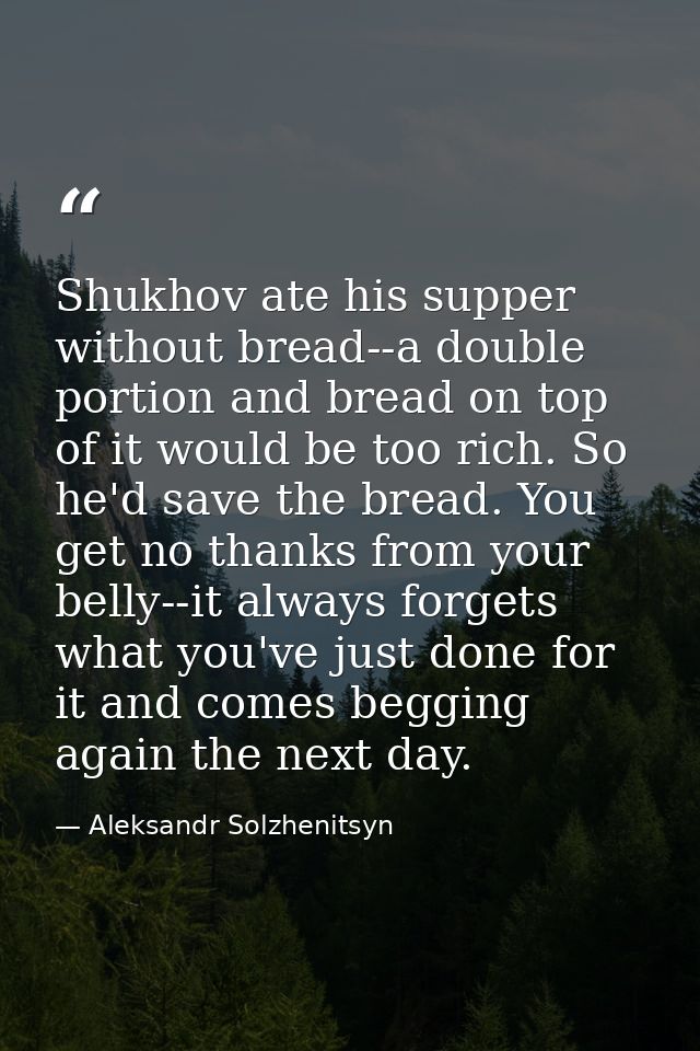 Shukhov ate his supper without bread--a double portion and bread on top of it would be too rich. So he'd save the bread. — Aleksandr Solzhenitsyn
