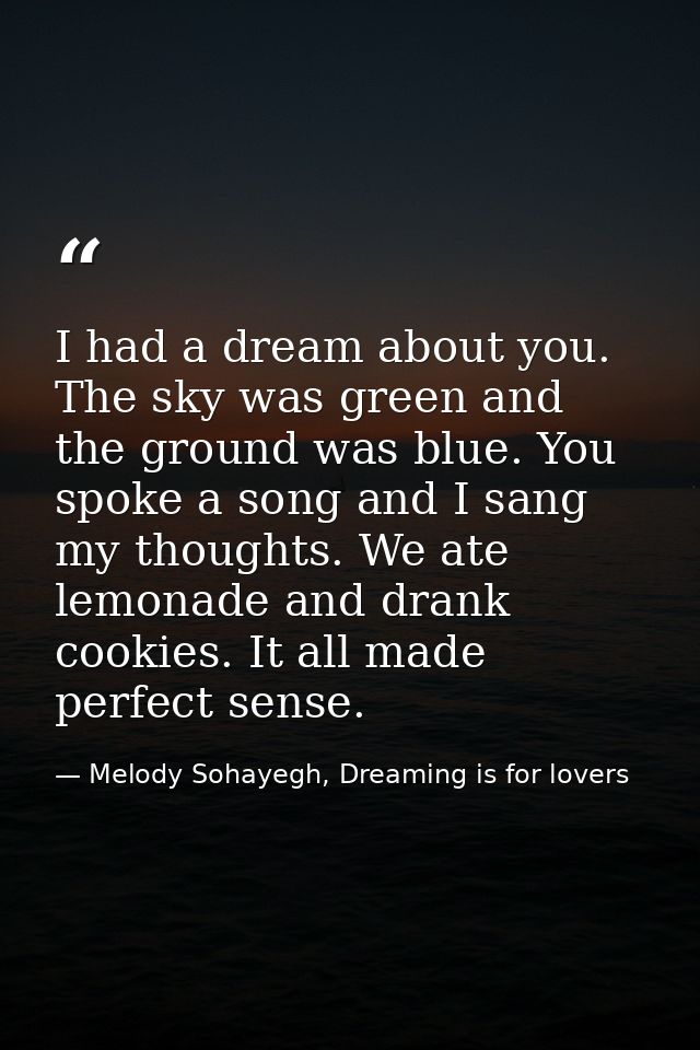 I had a dream about you. The sky was green and the ground was blue. You spoke a song and I sang my thoughts. We ate lemo — Melody Sohayegh, Dreaming is for lovers