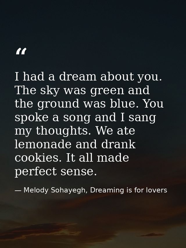 I had a dream about you. The sky was green and the ground was blue. You spoke a song and I sang my thoughts. We ate lemo — Melody Sohayegh, Dreaming is for lovers
