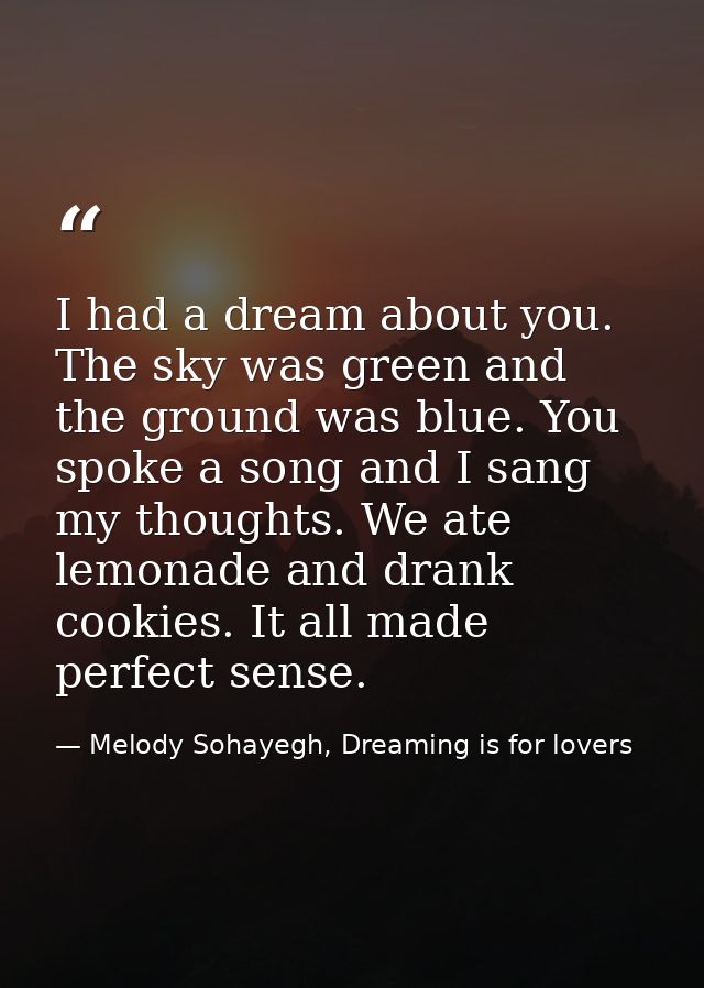 I had a dream about you. The sky was green and the ground was blue. You spoke a song and I sang my thoughts. We ate lemo — Melody Sohayegh, Dreaming is for lovers