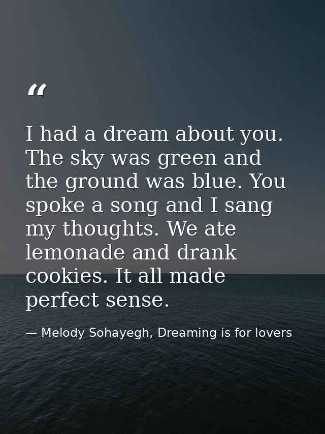 I had a dream about you. The sky was green and the ground was blue. You spoke a song and I sang my thoughts. We ate lemo — Melody Sohayegh, Dreaming is for lovers