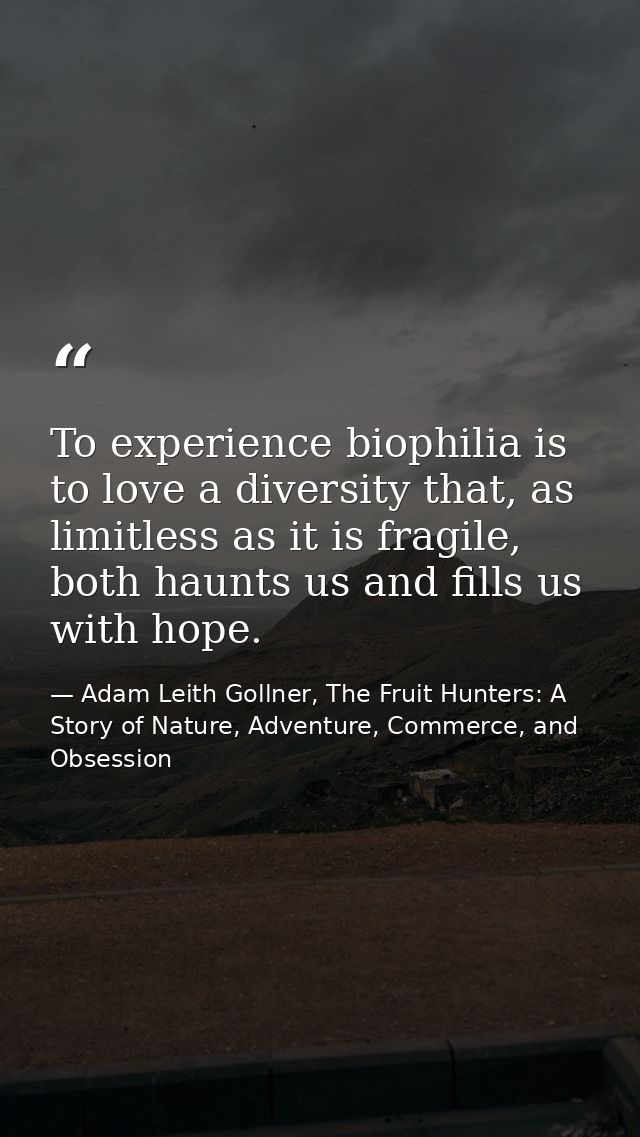 To experience biophilia is to love a diversity that, as limitless as it is fragile, both haunts us and fills us with hop — Adam Leith Gollner, The Fruit Hunters: A Story of Nature, Adventure, Commerce, and Obsession
