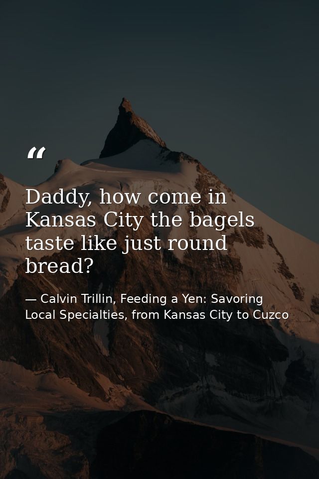Daddy, how come in Kansas City the bagels taste like just round bread? — Calvin Trillin, Feeding a Yen: Savoring Local Specialties, from Kansas City to Cuzco