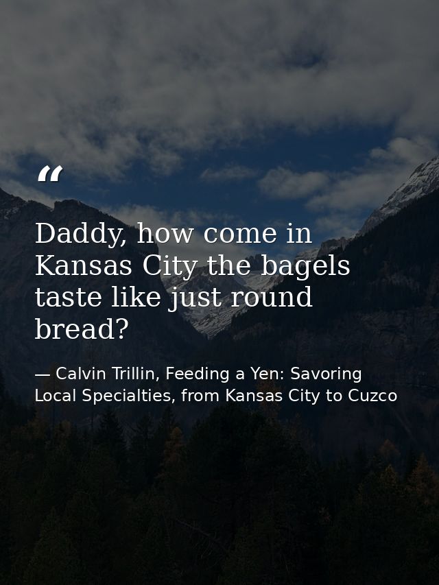 Daddy, how come in Kansas City the bagels taste like just round bread? — Calvin Trillin, Feeding a Yen: Savoring Local Specialties, from Kansas City to Cuzco