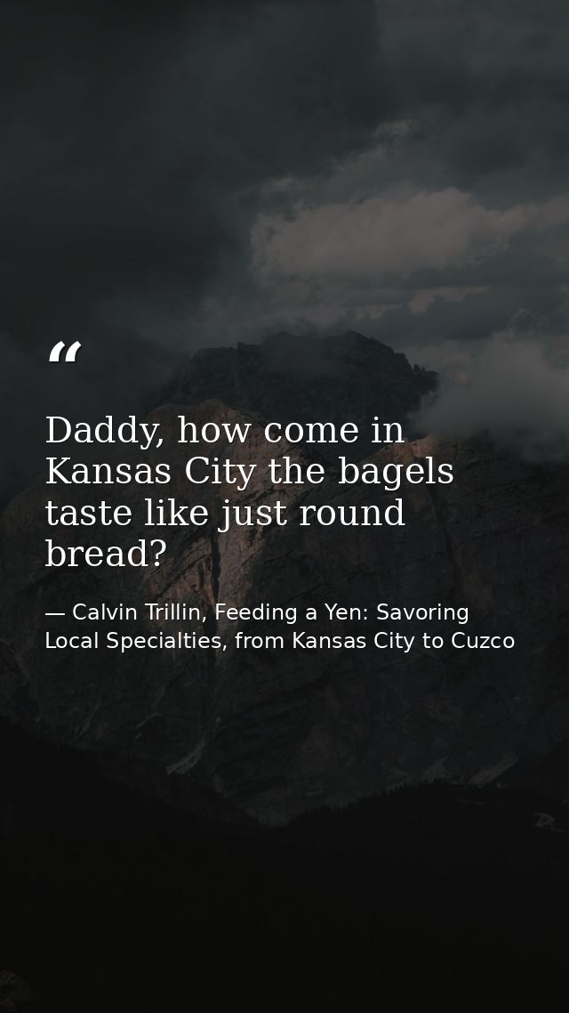 Daddy, how come in Kansas City the bagels taste like just round bread? — Calvin Trillin, Feeding a Yen: Savoring Local Specialties, from Kansas City to Cuzco