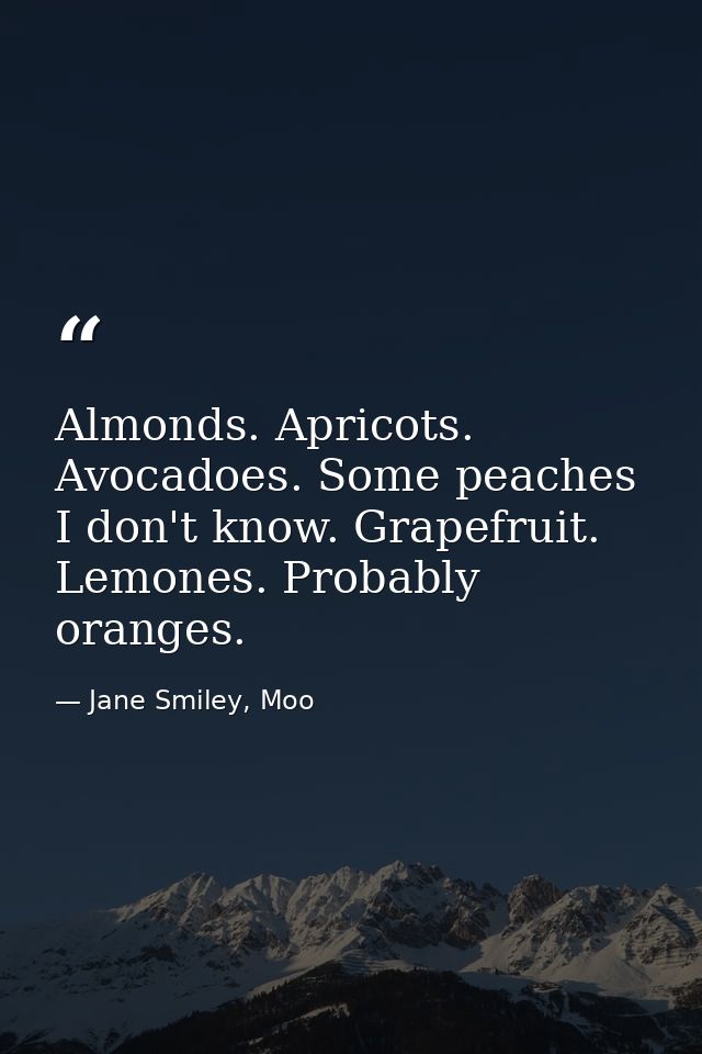 Almonds. Apricots. Avocadoes. Some peaches I don't know. Grapefruit. Lemones. Probably oranges. — Jane Smiley, Moo