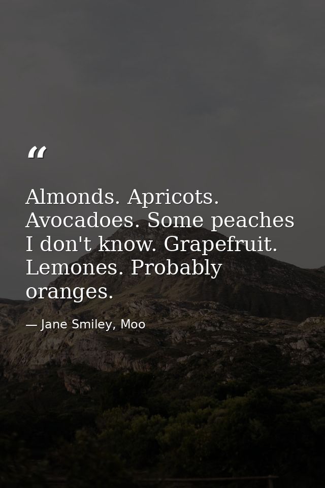 Almonds. Apricots. Avocadoes. Some peaches I don't know. Grapefruit. Lemones. Probably oranges. — Jane Smiley, Moo