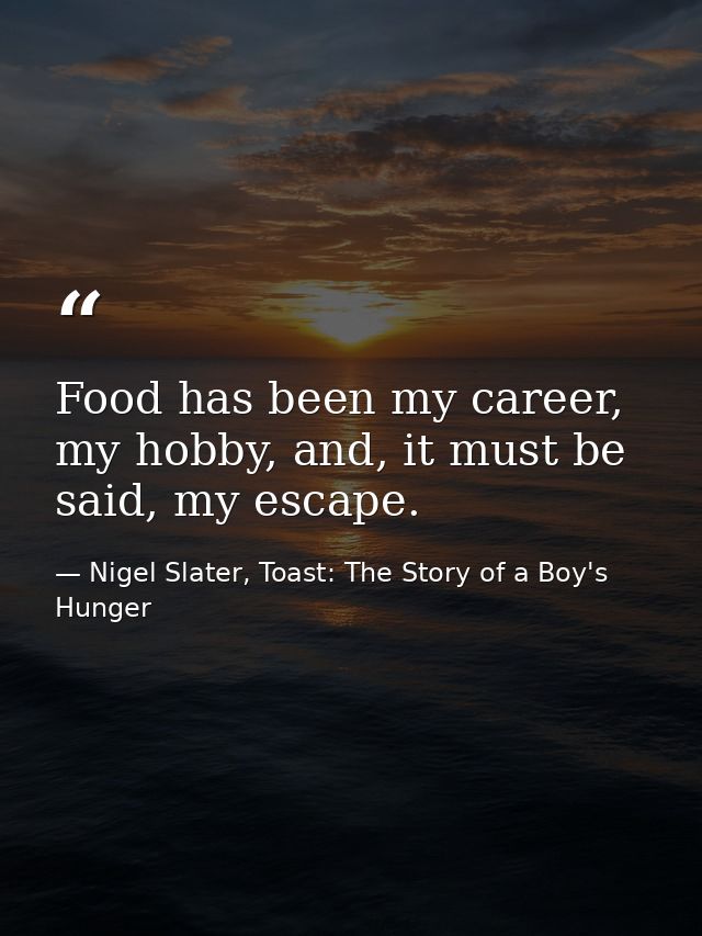 Food has been my career, my hobby, and, it must be said, my escape. — Nigel Slater, Toast: The Story of a Boy's Hunger