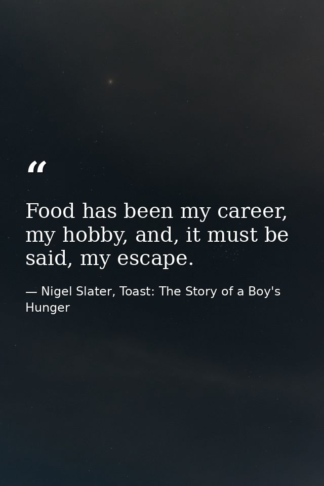 Food has been my career, my hobby, and, it must be said, my escape. — Nigel Slater, Toast: The Story of a Boy's Hunger