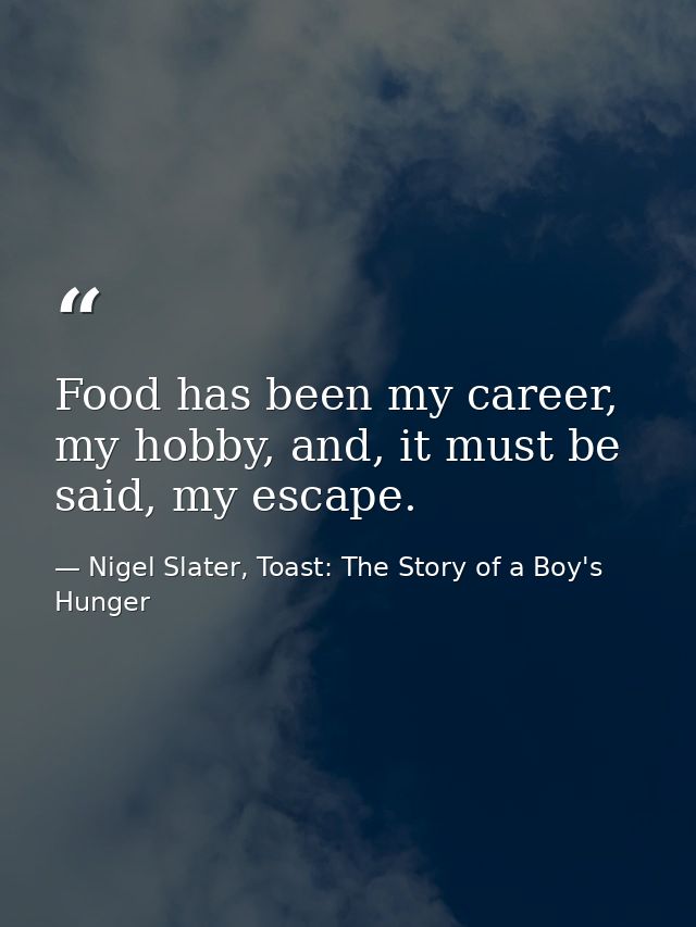 Food has been my career, my hobby, and, it must be said, my escape. — Nigel Slater, Toast: The Story of a Boy's Hunger