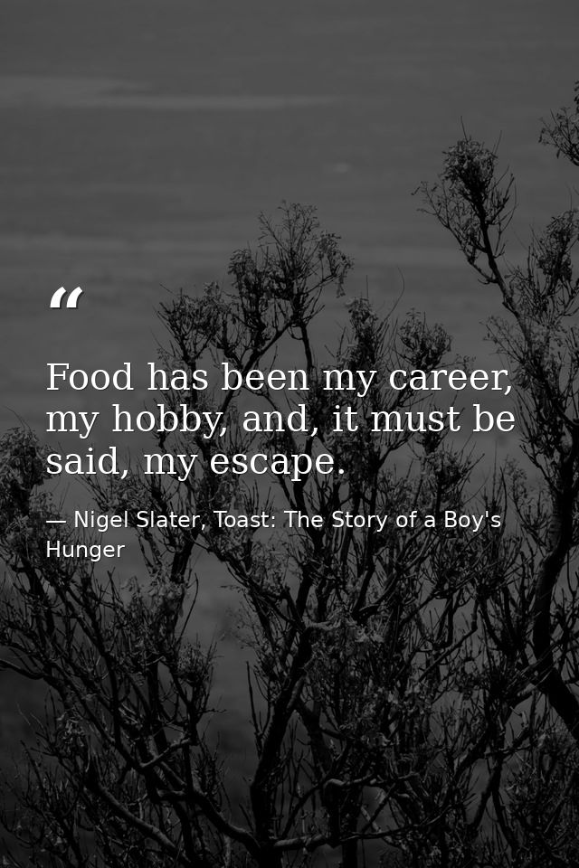 Food has been my career, my hobby, and, it must be said, my escape. — Nigel Slater, Toast: The Story of a Boy's Hunger