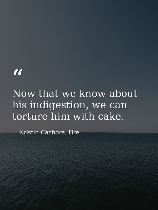 Now that we know about his indigestion, we can torture him with cake. — Kristin Cashore, Fire