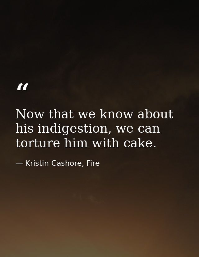 Now that we know about his indigestion, we can torture him with cake. — Kristin Cashore, Fire