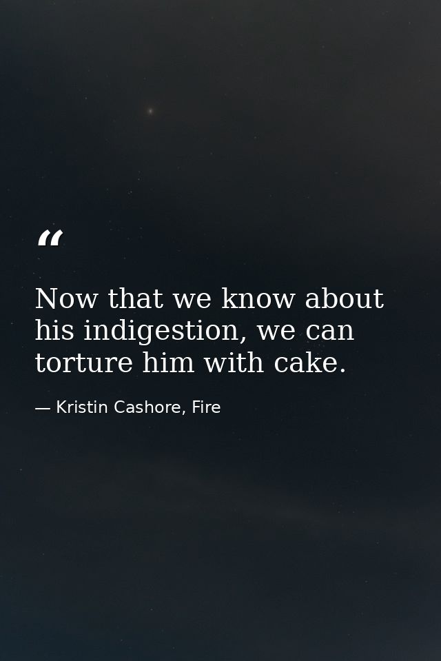 Now that we know about his indigestion, we can torture him with cake. — Kristin Cashore, Fire