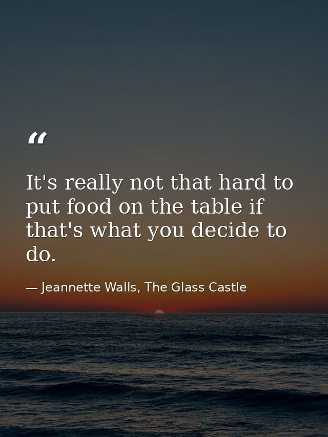 It's really not that hard to put food on the table if that's what you decide to do. — Jeannette Walls, The Glass Castle