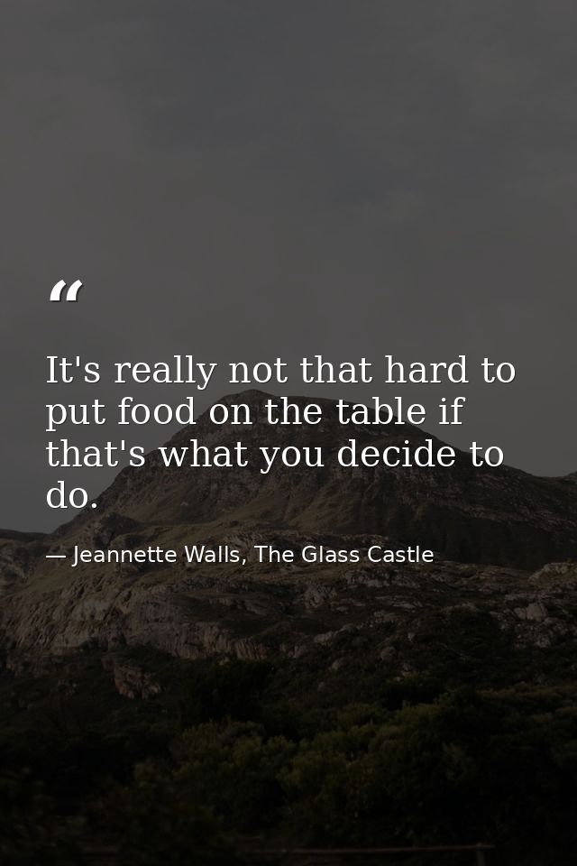 It's really not that hard to put food on the table if that's what you decide to do. — Jeannette Walls, The Glass Castle