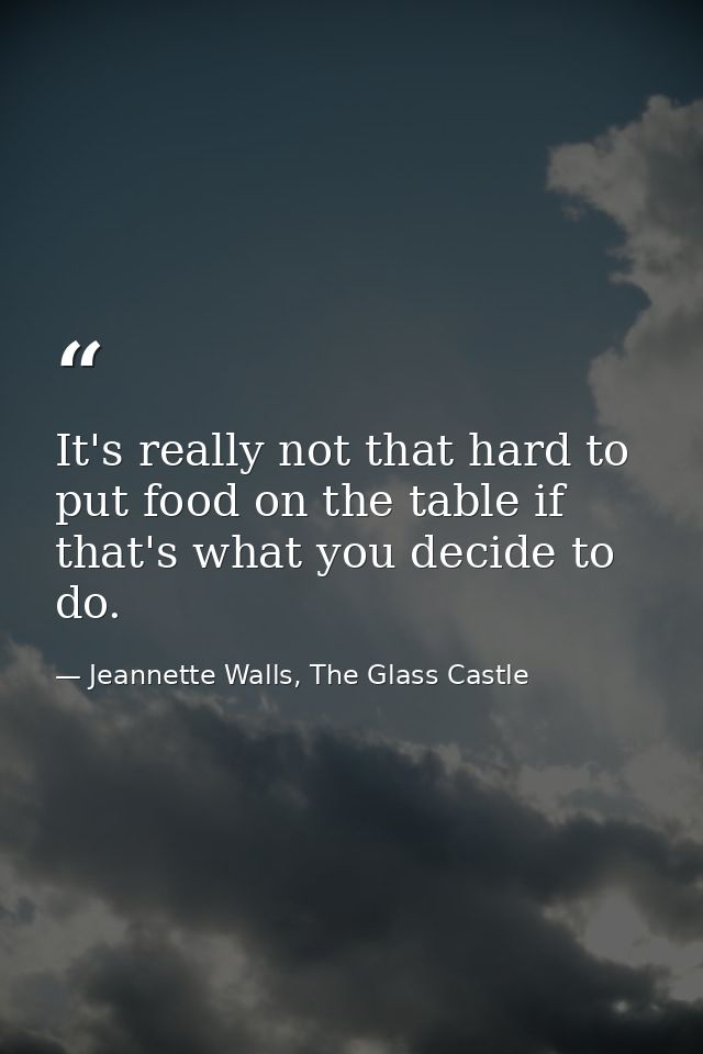 It's really not that hard to put food on the table if that's what you decide to do. — Jeannette Walls, The Glass Castle