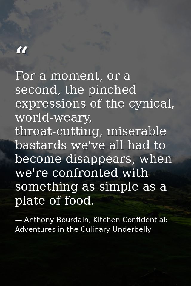 For a moment, or a second, the pinched expressions of the cynical, world-weary, throat-cutting, miserable bastards we've — Anthony Bourdain, Kitchen Confidential: Adventures in the Culinary Underbelly