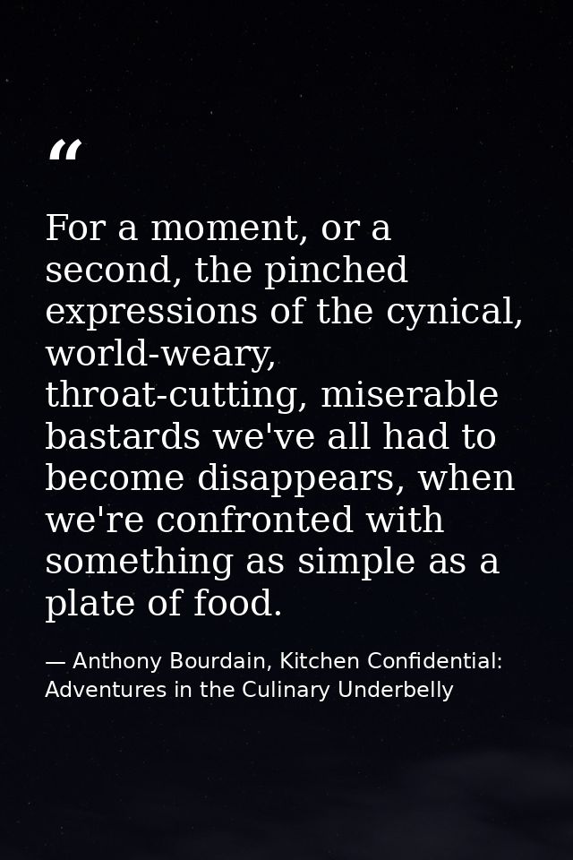 For a moment, or a second, the pinched expressions of the cynical, world-weary, throat-cutting, miserable bastards we've — Anthony Bourdain, Kitchen Confidential: Adventures in the Culinary Underbelly