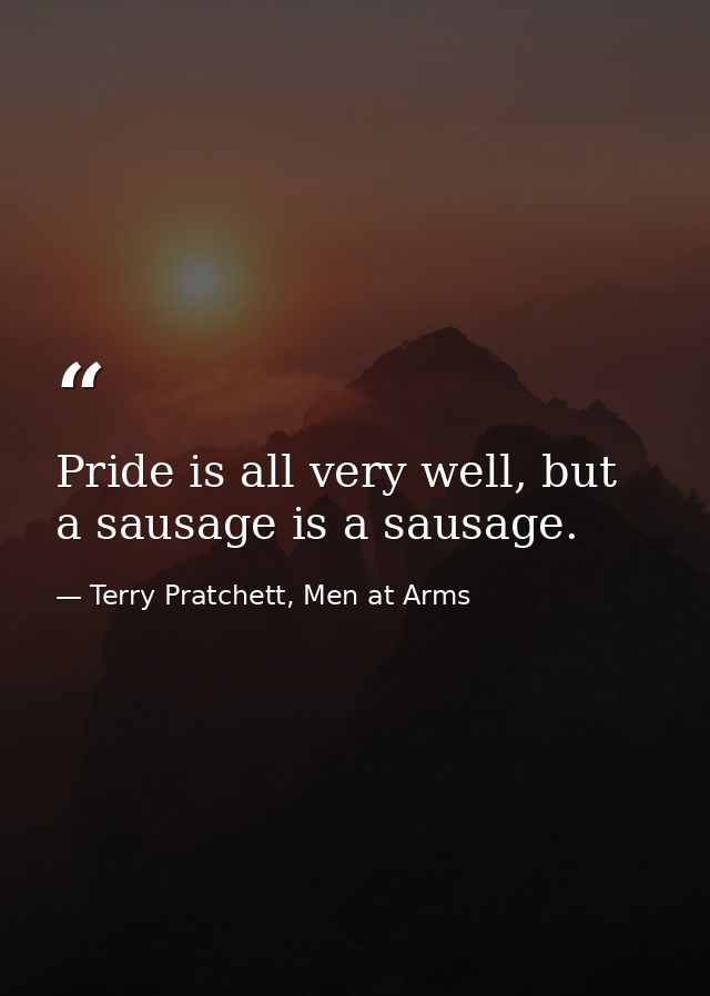 Pride is all very well, but a sausage is a sausage. — Terry Pratchett, Men at Arms