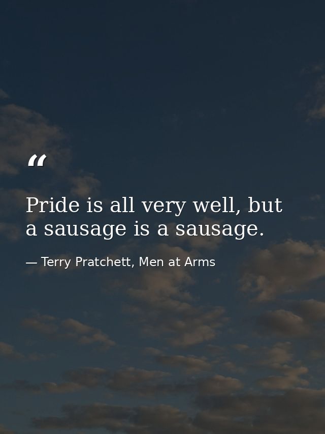 Pride is all very well, but a sausage is a sausage. — Terry Pratchett, Men at Arms