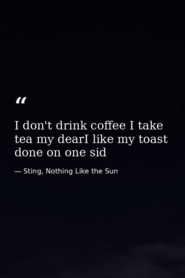 I don't drink coffee I take tea my dearI like my toast done on one sid — Sting, Nothing Like the Sun
