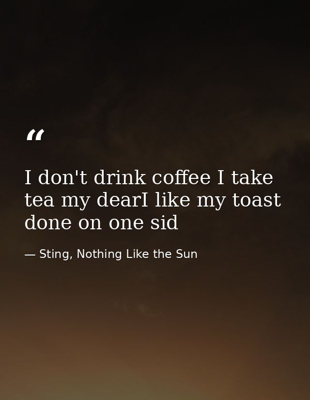 I don't drink coffee I take tea my dearI like my toast done on one sid — Sting, Nothing Like the Sun