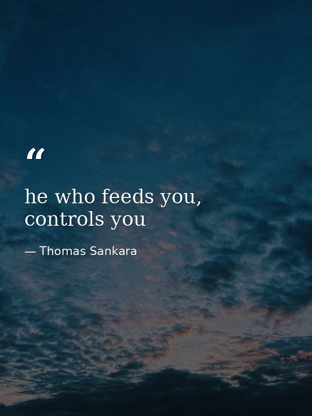 he who feeds you, controls you — Thomas Sankara
