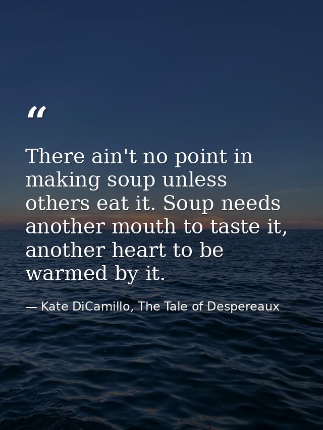 There ain't no point in making soup unless others eat it. Soup needs another mouth to taste it, another heart to be warm — Kate DiCamillo, The Tale of Despereaux