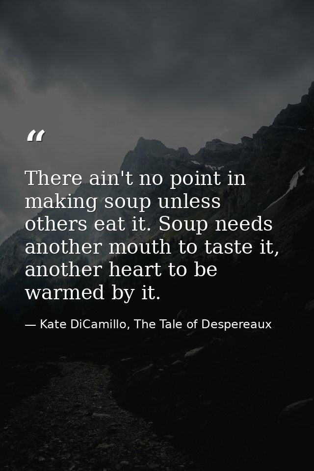 There ain't no point in making soup unless others eat it. Soup needs another mouth to taste it, another heart to be warm — Kate DiCamillo, The Tale of Despereaux