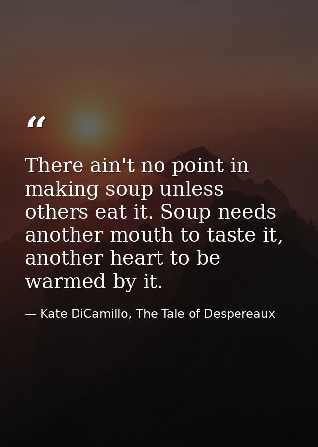 There ain't no point in making soup unless others eat it. Soup needs another mouth to taste it, another heart to be warm — Kate DiCamillo, The Tale of Despereaux