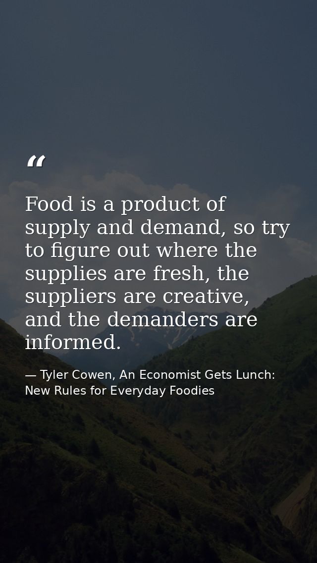 Food is a product of supply and demand, so try to figure out where the supplies are fresh, the suppliers are creative, a — Tyler Cowen, An Economist Gets Lunch: New Rules for Everyday Foodies