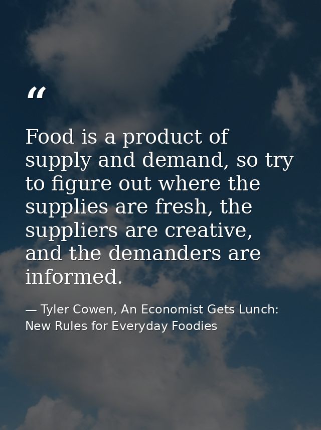 Food is a product of supply and demand, so try to figure out where the supplies are fresh, the suppliers are creative, a — Tyler Cowen, An Economist Gets Lunch: New Rules for Everyday Foodies