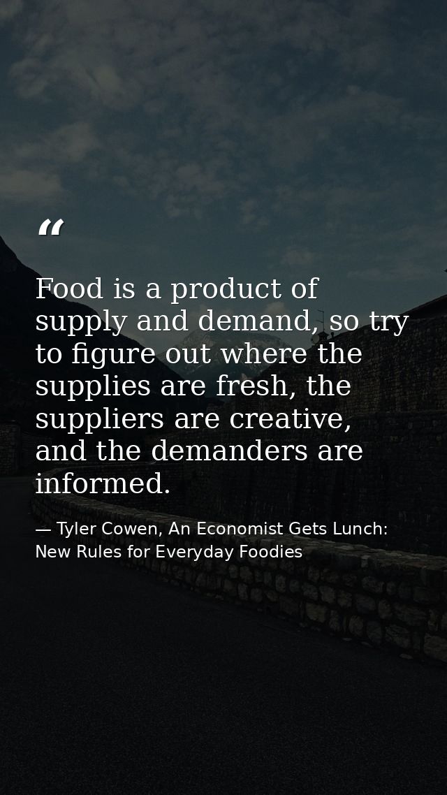 Food is a product of supply and demand, so try to figure out where the supplies are fresh, the suppliers are creative, a — Tyler Cowen, An Economist Gets Lunch: New Rules for Everyday Foodies