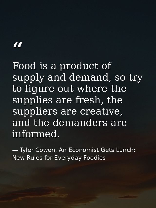 Food is a product of supply and demand, so try to figure out where the supplies are fresh, the suppliers are creative, a — Tyler Cowen, An Economist Gets Lunch: New Rules for Everyday Foodies