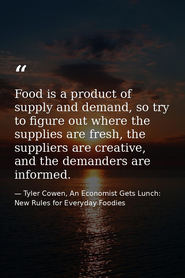 Food is a product of supply and demand, so try to figure out where the supplies are fresh, the suppliers are creative, a — Tyler Cowen, An Economist Gets Lunch: New Rules for Everyday Foodies