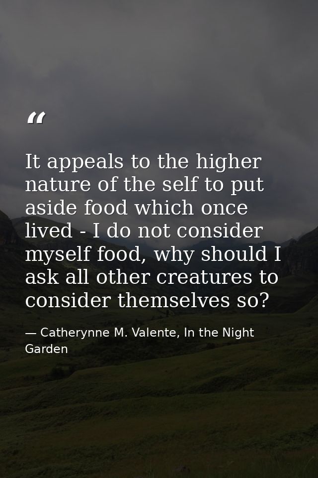 It appeals to the higher nature of the self to put aside food which once lived - I do not consider myself food, why shou — Catherynne M. Valente, In the Night Garden