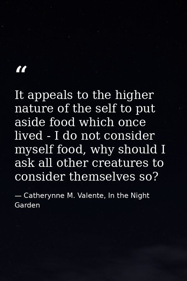 It appeals to the higher nature of the self to put aside food which once lived - I do not consider myself food, why shou — Catherynne M. Valente, In the Night Garden