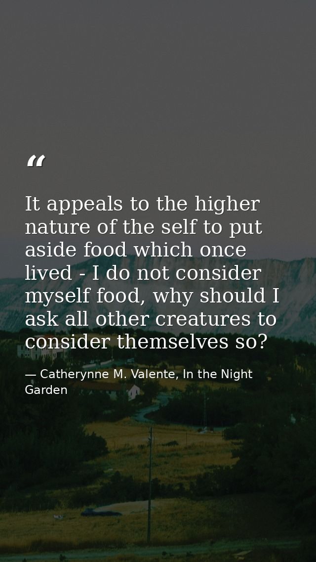 It appeals to the higher nature of the self to put aside food which once lived - I do not consider myself food, why shou — Catherynne M. Valente, In the Night Garden