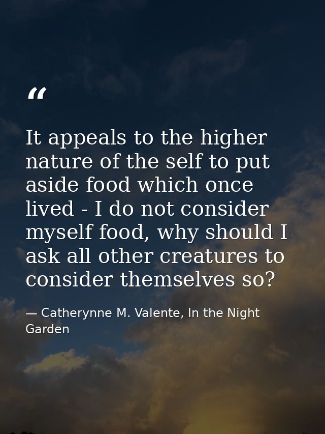 It appeals to the higher nature of the self to put aside food which once lived - I do not consider myself food, why shou — Catherynne M. Valente, In the Night Garden