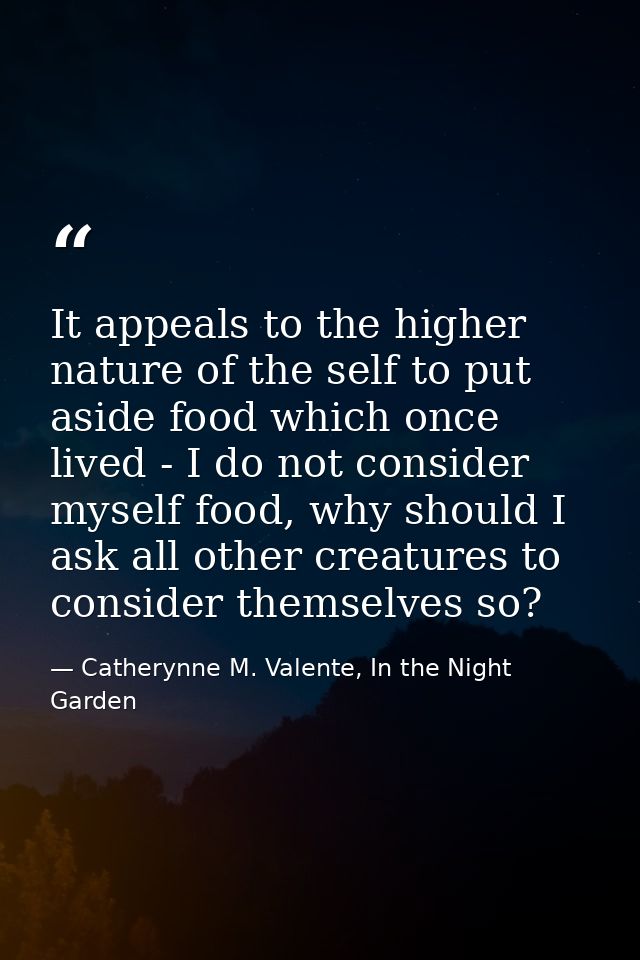 It appeals to the higher nature of the self to put aside food which once lived - I do not consider myself food, why shou — Catherynne M. Valente, In the Night Garden
