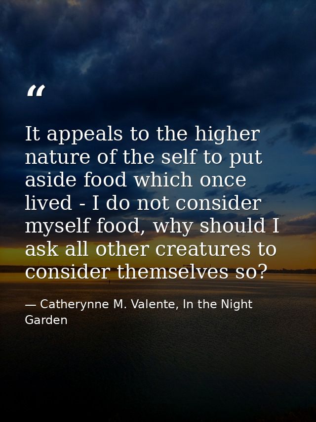 It appeals to the higher nature of the self to put aside food which once lived - I do not consider myself food, why shou — Catherynne M. Valente, In the Night Garden