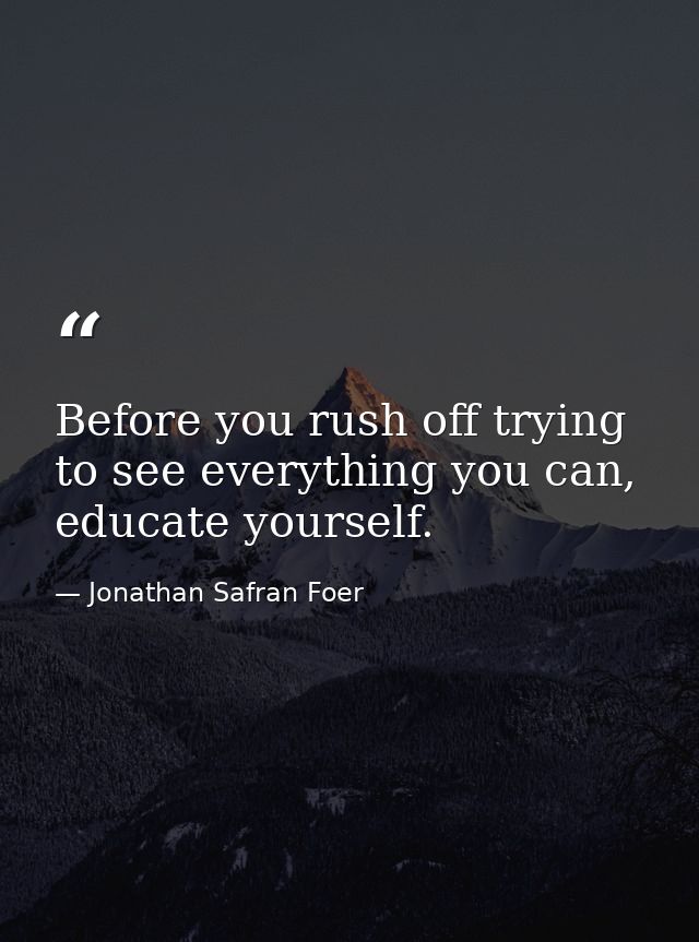 Before you rush off trying to see everything you can, educate yourself. — Jonathan Safran Foer